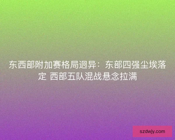 东西部附加赛格局迥异：东部四强尘埃落定 西部五队混战悬念拉满