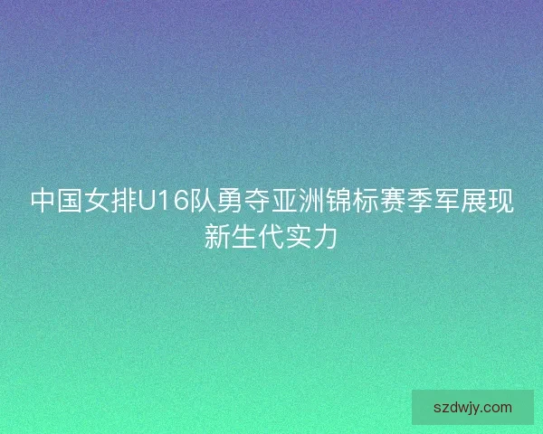 中国女排U16队勇夺亚洲锦标赛季军展现新生代实力