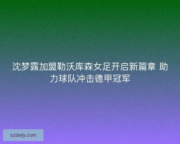 沈梦露加盟勒沃库森女足开启新篇章 助力球队冲击德甲冠军