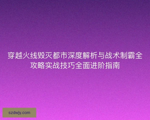 穿越火线毁灭都市深度解析与战术制霸全攻略实战技巧全面进阶指南
