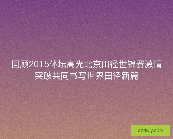 回顾2015体坛高光北京田径世锦赛激情突破共同书写世界田径新篇