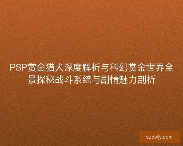 PSP赏金猎犬深度解析与科幻赏金世界全景探秘战斗系统与剧情魅力剖析