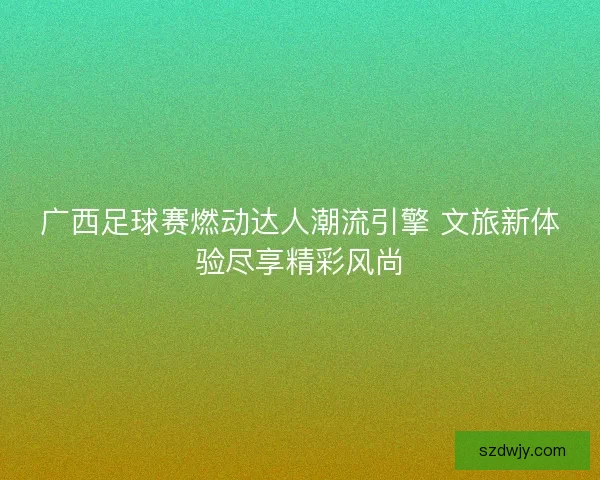广西足球赛燃动达人潮流引擎 文旅新体验尽享精彩风尚